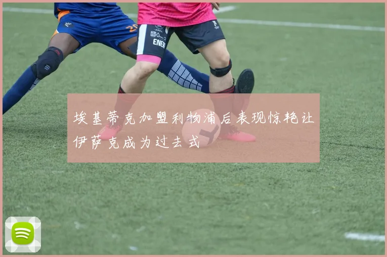 埃基蒂克加盟利物浦后表现惊艳让伊萨克成为过去式