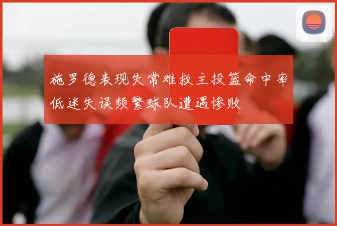 施罗德表现失常难救主投篮命中率低迷失误频繁球队遭遇惨败