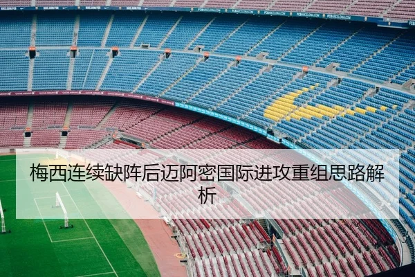 梅西连续缺阵后迈阿密国际进攻重组思路解析