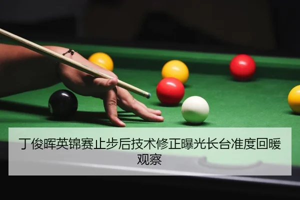 丁俊晖英锦赛止步后技术修正曝光长台准度回暖观察