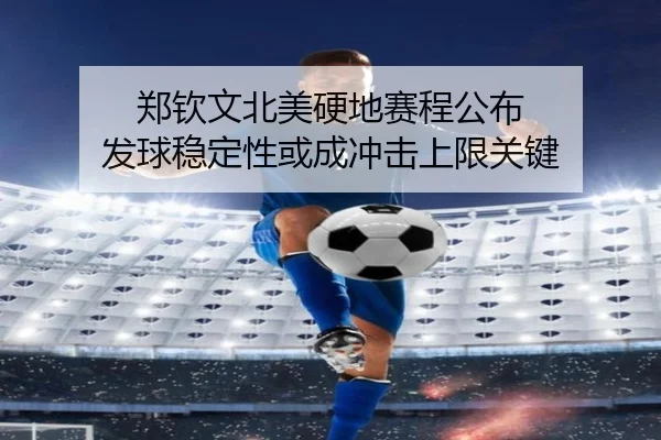 郑钦文北美硬地赛程公布 发球稳定性或成冲击上限关键