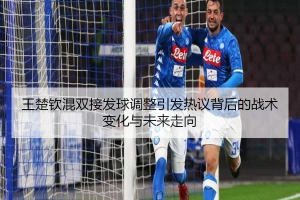 王楚钦混双接发球调整引发热议背后的战术变化与未来走向