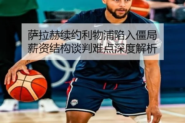 萨拉赫续约利物浦陷入僵局 薪资结构谈判难点深度解析