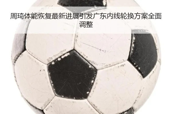周琦体能恢复最新进展引发广东内线轮换方案全面调整