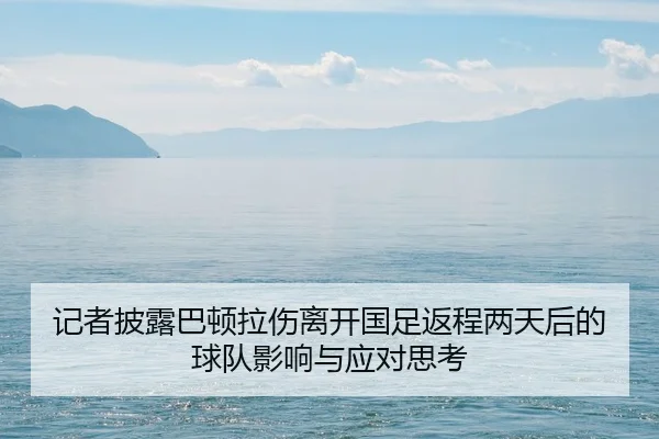 记者披露巴顿拉伤离开国足返程两天后的球队影响与应对思考